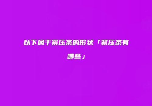 以下属于紧压茶的形状「紧压茶有哪些」