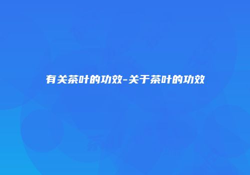 有关茶叶的功效-关于茶叶的功效