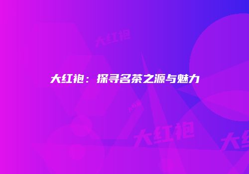 大红袍：探寻名茶之源与魅力