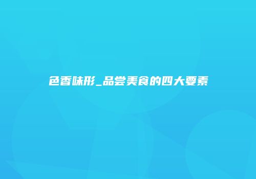 色香味形_品尝美食的四大要素