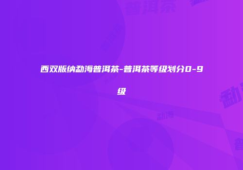 西双版纳勐海普洱茶-普洱茶等级划分0-9级
