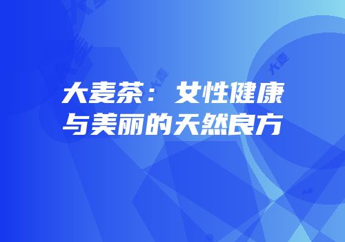 大麦茶：女性健康与美丽的天然良方