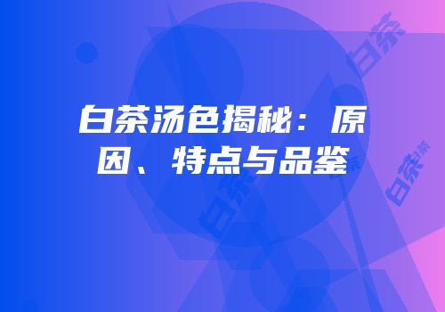 白茶汤色揭秘：原因、特点与品鉴