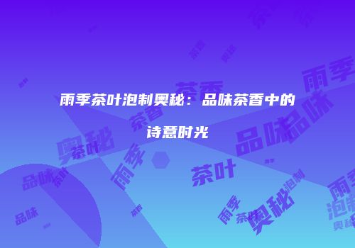 雨季茶叶泡制奥秘：品味茶香中的诗意时光