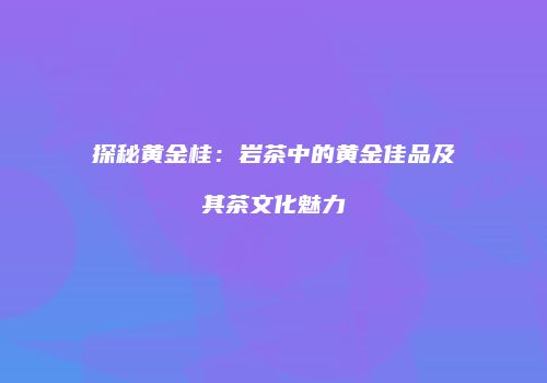 探秘黄金桂：岩茶中的黄金佳品及其茶文化魅力