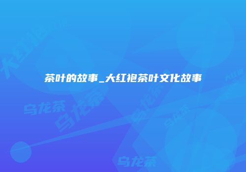 茶叶的故事_大红袍茶叶文化故事