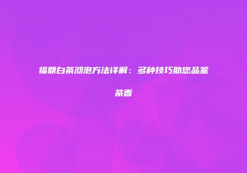 福鼎白茶沏泡方法详解：多种技巧助您品鉴茶香