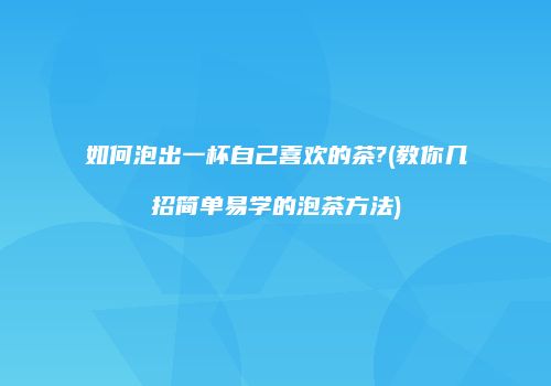如何泡出一杯自己喜欢的茶?(教你几招简单易学的泡茶方法)
