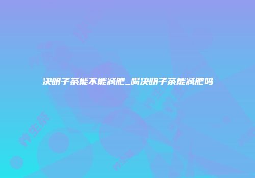 决明子茶能不能减肥_喝决明子茶能减肥吗