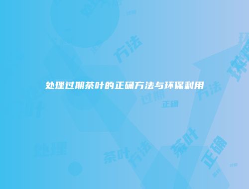 处理过期茶叶的正确方法与环保利用