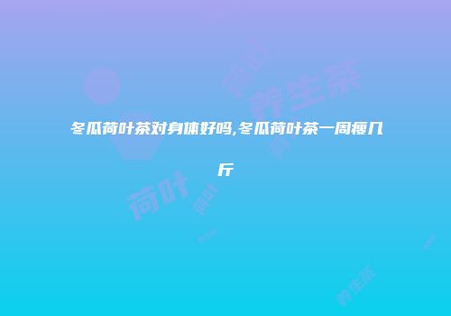 冬瓜荷叶茶对身体好吗,冬瓜荷叶茶一周瘦几斤