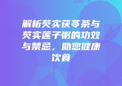 解析芡实茯苓茶与芡实莲子粥的功效与禁忌，助您健康饮食