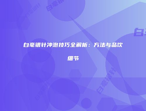 白毫银针冲泡技巧全解析：方法与品饮细节