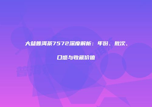 大益普洱茶7572深度解析：年份、批次、口感与收藏价值