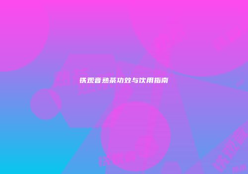 铁观音熟茶功效与饮用指南