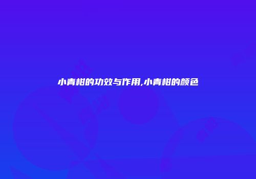 小青柑的功效与作用,小青柑的颜色