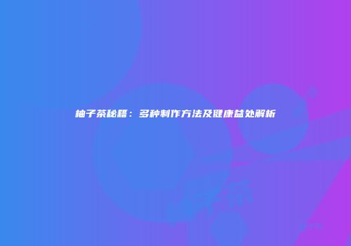 柚子茶秘籍：多种制作方法及健康益处解析