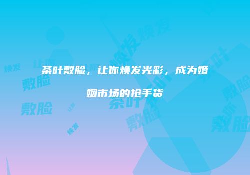 茶叶敷脸，让你焕发光彩，成为婚姻市场的抢手货