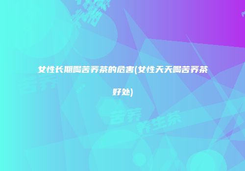 女性长期喝苦荞茶的危害(女性天天喝苦荞茶好处)