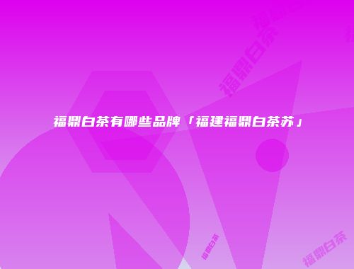 福鼎白茶有哪些品牌「福建福鼎白茶苏」