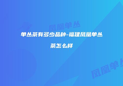 单丛茶有多少品种-福建凤凰单丛茶怎么样
