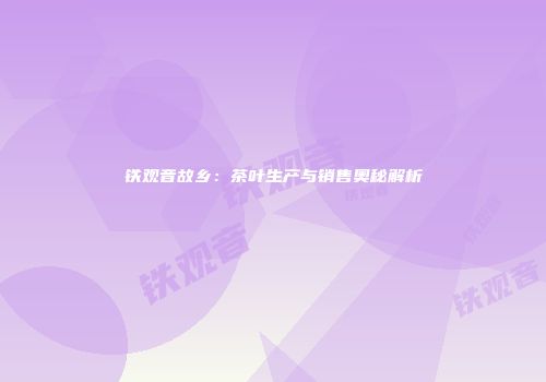 铁观音故乡：茶叶生产与销售奥秘解析