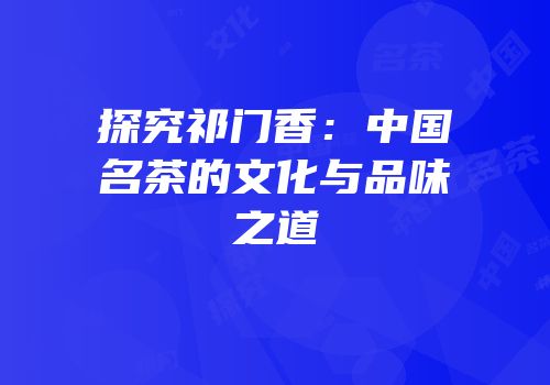 探究祁门香：中国名茶的文化与品味之道