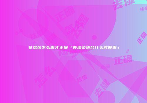 祛湿茶怎么喝才正确「去湿茶适合什么时候喝」
