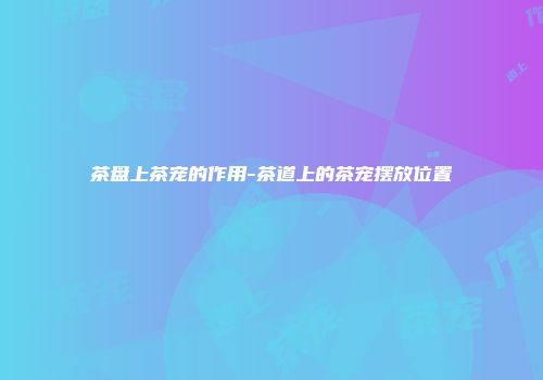 茶盘上茶宠的作用-茶道上的茶宠摆放位置