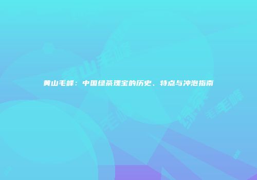 黄山毛峰：中国绿茶瑰宝的历史、特点与冲泡指南