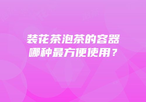 装花茶泡茶的容器哪种最方便使用？