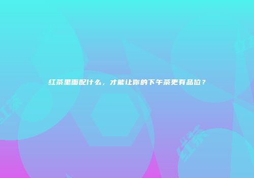 红茶里面配什么，才能让你的下午茶更有品位？