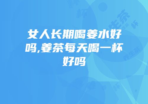女人长期喝姜水好吗,姜茶每天喝一杯好吗