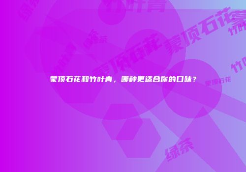 蒙顶石花和竹叶青，哪种更适合你的口味？