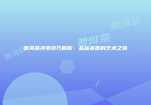 普洱茶冲泡技巧解析：品味茶香的艺术之旅