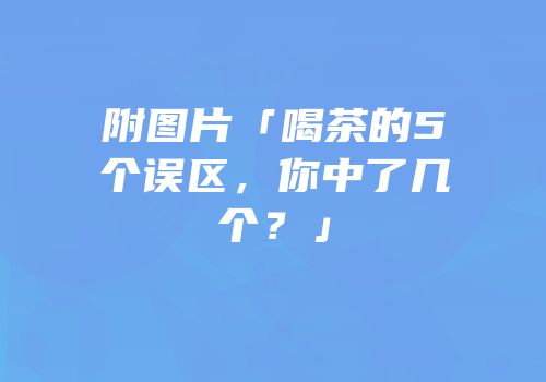 附图片「喝茶的5个误区，你中了几个？」