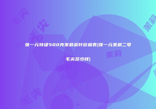 张一元特级500克茉莉茶叶价格表(张一元茉莉二号毛尖多少钱)