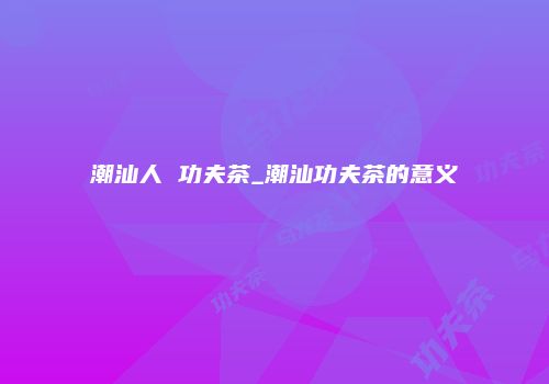 潮汕人 功夫茶_潮汕功夫茶的意义