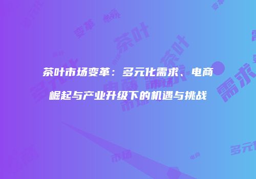 茶叶市场变革：多元化需求、电商崛起与产业升级下的机遇与挑战