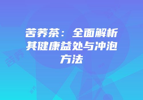 苦荞茶：全面解析其健康益处与冲泡方法
