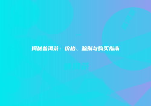 揭秘普洱茶：价格、鉴别与购买指南