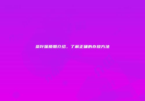 茶叶保质期介绍，了解正确的存放方法