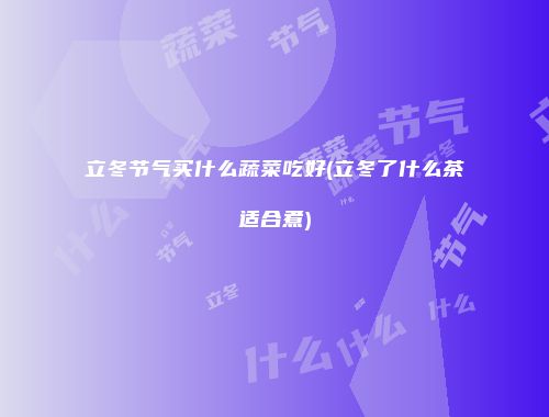 立冬节气买什么蔬菜吃好(立冬了什么茶适合煮)