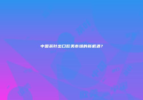 中国茶叶出口欧美市场的新机遇？