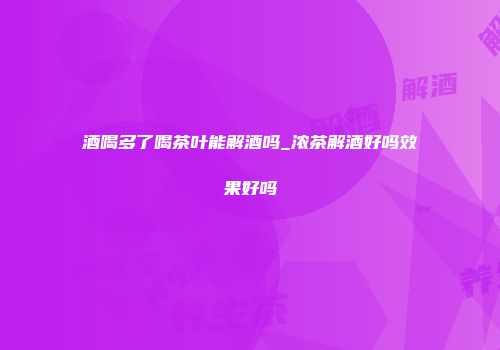 酒喝多了喝茶叶能解酒吗_浓茶解酒好吗效果好吗