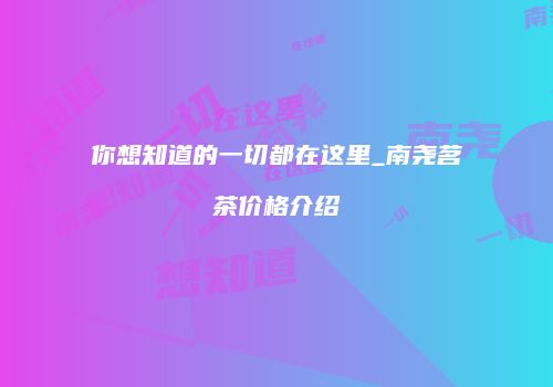 你想知道的一切都在这里_南尧茗茶价格介绍