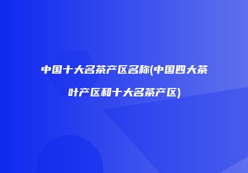 中国十大名茶产区名称(中国四大茶叶产区和十大名茶产区)