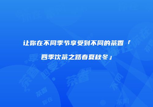 让你在不同季节享受到不同的茶香「四季饮茶之路春夏秋冬」