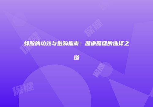 蜂胶的功效与选购指南：健康保健的选择之道