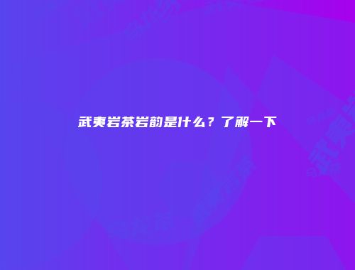 武夷岩茶岩韵是什么？了解一下